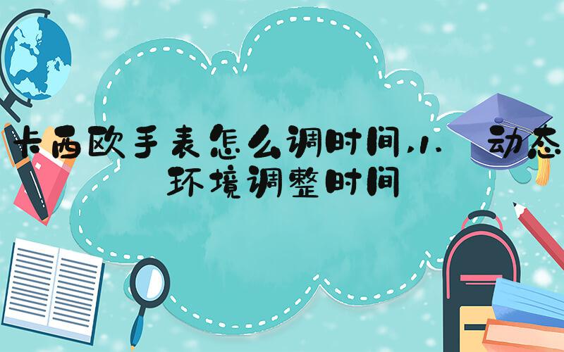 卡西欧手表怎么调时间 1. 动态环境调整时间